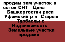 продам зем.участок в 5 соток-СНТ › Цена ­ 6 000 - Башкортостан респ., Уфимский р-н, Старые Турбаслы с. Недвижимость » Земельные участки продажа   